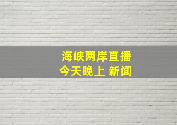 海峡两岸直播今天晚上 新闻